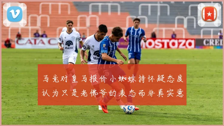 马竞对皇马报价小蜘蛛持怀疑态度认为只是老佛爷的表态而非真实意图
