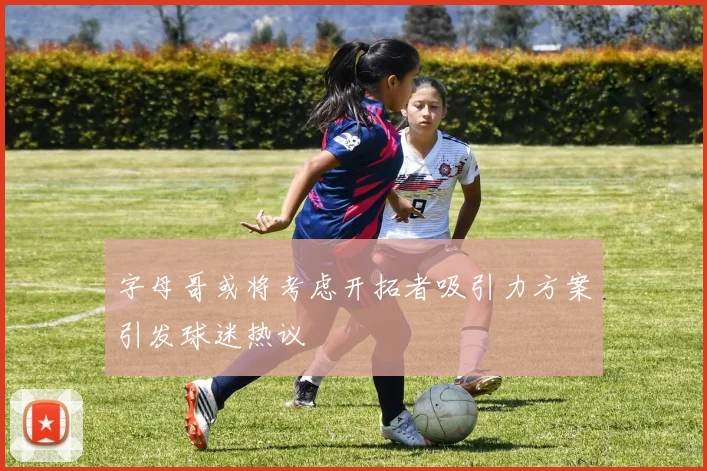 字母哥或将考虑开拓者吸引力方案引发球迷热议