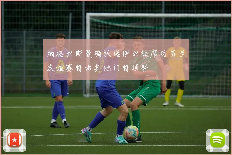 纳格尔斯曼确认诺伊尔缺席对芬兰友谊赛将由其他门将顶替