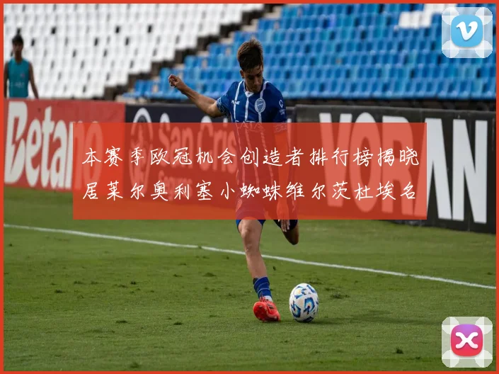 本赛季欧冠机会创造者排行榜揭晓居莱尔奥利塞小蜘蛛维尔茨杜埃名列前五