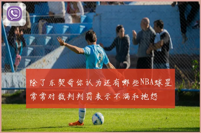 除了东契奇你认为还有哪些NBA球星常常对裁判判罚表示不满和抱怨