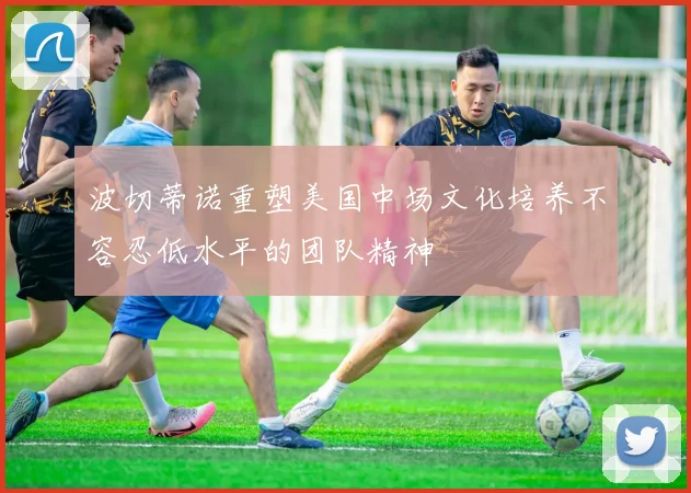 波切蒂诺重塑美国中场文化培养不容忍低水平的团队精神