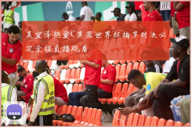 吴宜泽热爱C罗若世界杯梅罗对决必定全程直播观看