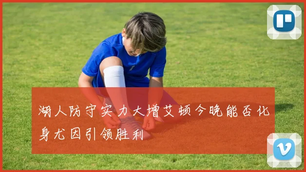 湖人防守实力大增艾顿今晚能否化身尤因引领胜利