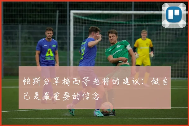 帕斯分享梅西等老将的建议：做自己是最重要的信念