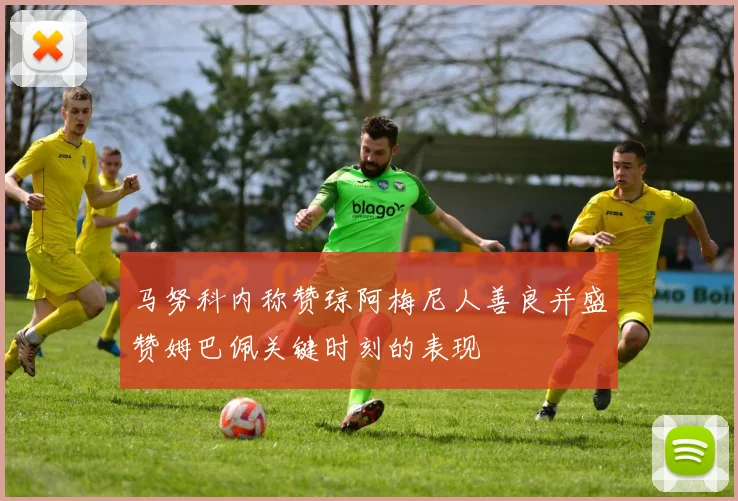 马努科内称赞琼阿梅尼人善良并盛赞姆巴佩关键时刻的表现