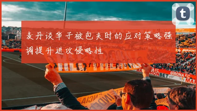 麦丹谈华子被包夹时的应对策略强调提升进攻侵略性