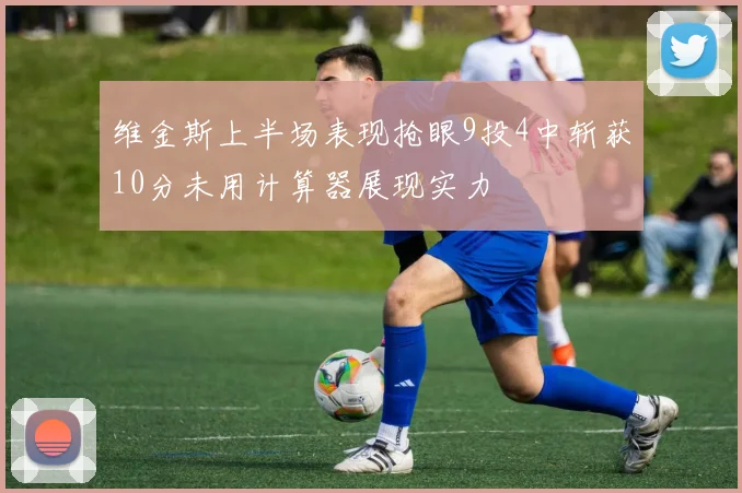 维金斯上半场表现抢眼9投4中斩获10分未用计算器展现实力