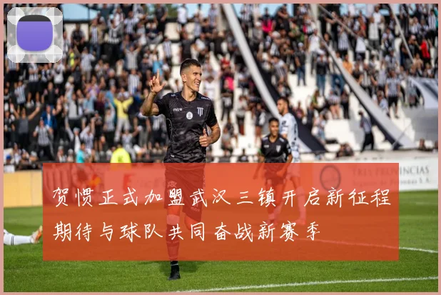 贺惯正式加盟武汉三镇开启新征程期待与球队共同奋战新赛季