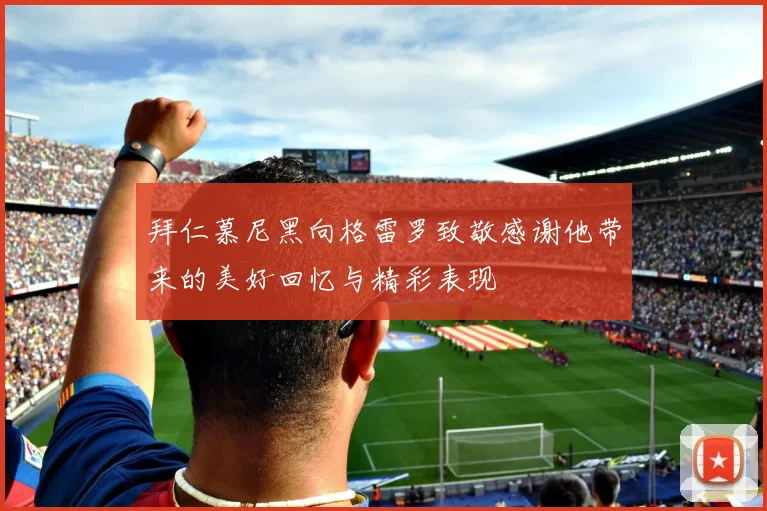 拜仁慕尼黑向格雷罗致敬感谢他带来的美好回忆与精彩表现