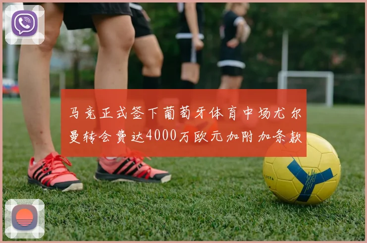 马竞正式签下葡萄牙体育中场尤尔曼转会费达4000万欧元加附加条款