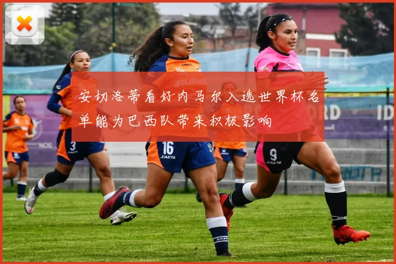 安切洛蒂看好内马尔入选世界杯名单能为巴西队带来积极影响