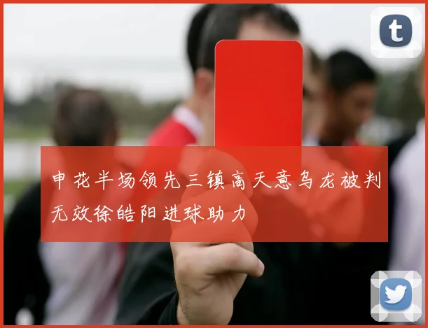 申花半场领先三镇高天意乌龙被判无效徐皓阳进球助力