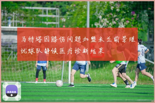马特塔因膝伤问题加盟米兰前景堪忧球队静候医疗诊断结果