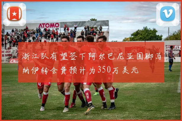 浙江队有望签下阿尔巴尼亚国脚马纳伊转会费预计为350万美元