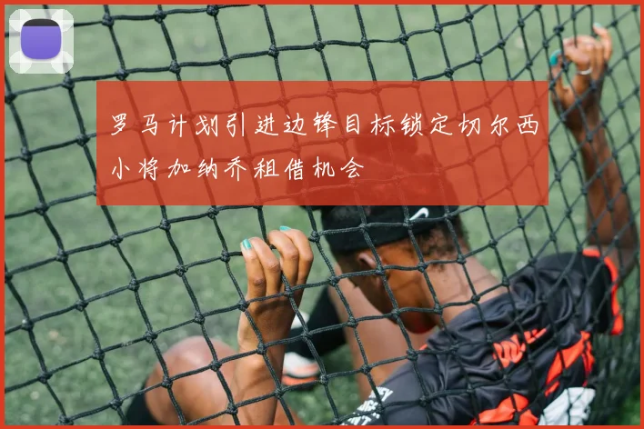 罗马计划引进边锋目标锁定切尔西小将加纳乔租借机会