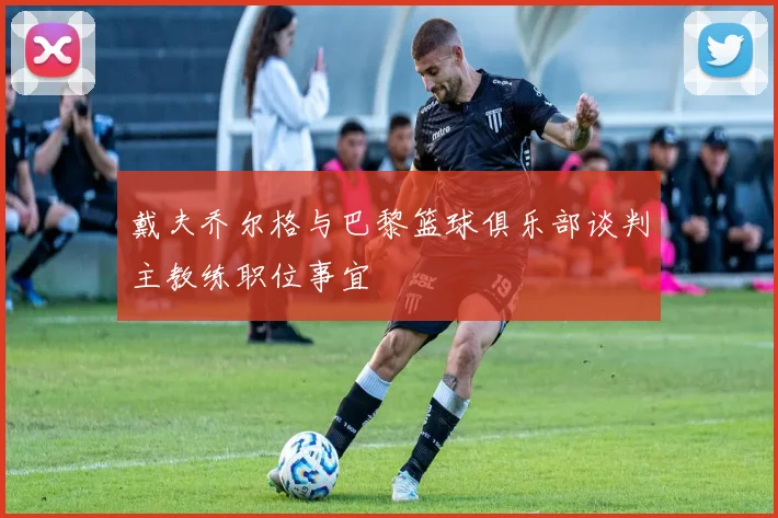 戴夫乔尔格与巴黎篮球俱乐部谈判主教练职位事宜