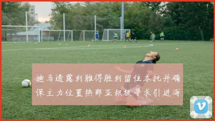 迪马透露利雅得胜利留住本托并确保主力位置热那亚积极寻求引进海因