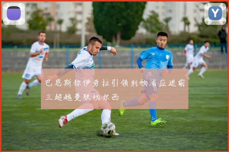 巴恩斯称伊劳拉引领利物浦应进前三超越曼联切尔西