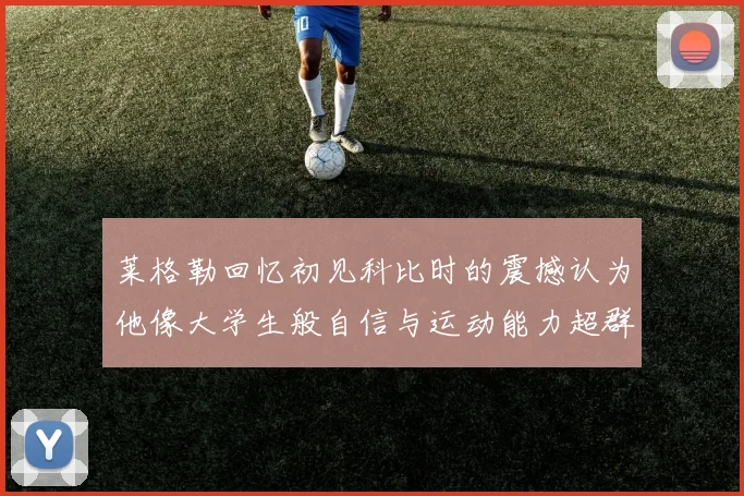 莱格勒回忆初见科比时的震撼认为他像大学生般自信与运动能力超群