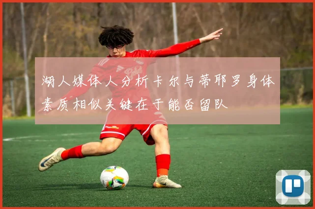 湖人媒体人分析卡尔与蒂耶罗身体素质相似关键在于能否留队