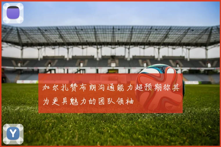 加尔扎赞布朗沟通能力超预期称其为更具魅力的团队领袖