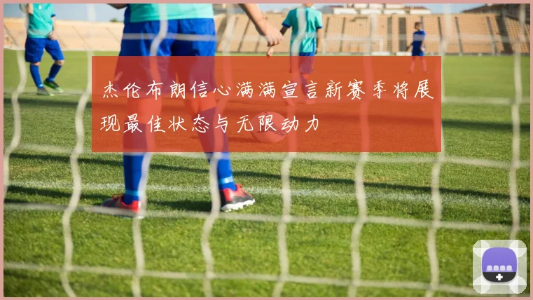 杰伦布朗信心满满宣言新赛季将展现最佳状态与无限动力
