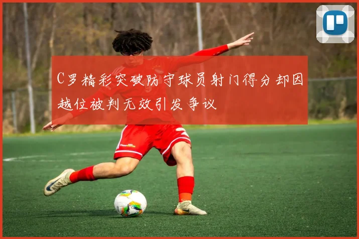 C罗精彩突破防守球员射门得分却因越位被判无效引发争议